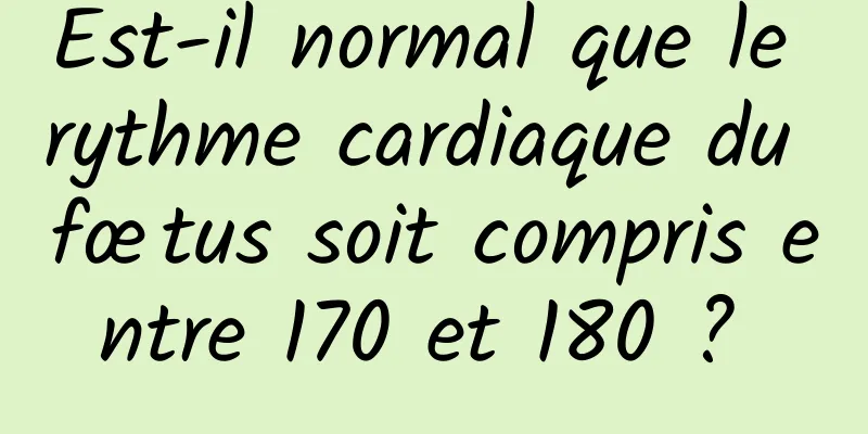 Est-il normal que le rythme cardiaque du fœtus soit compris entre 170 et 180 ? 