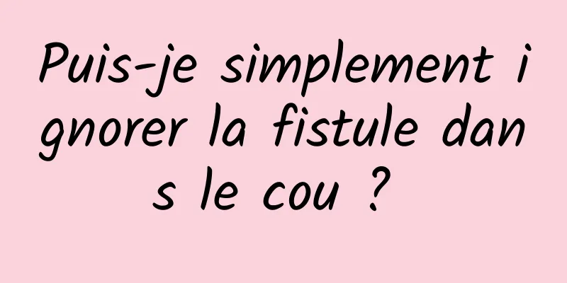 Puis-je simplement ignorer la fistule dans le cou ? 