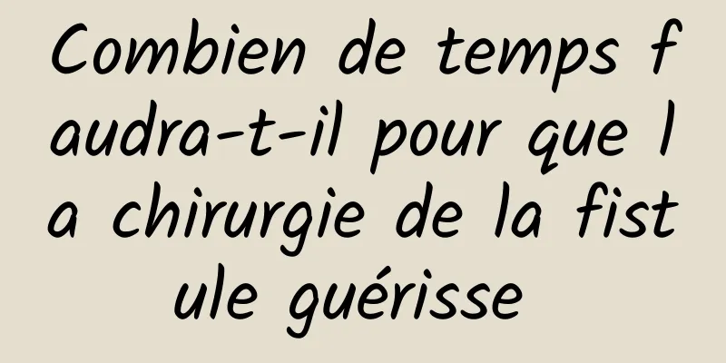 Combien de temps faudra-t-il pour que la chirurgie de la fistule guérisse 