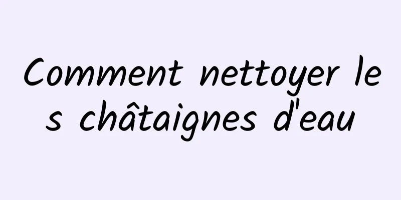 Comment nettoyer les châtaignes d'eau