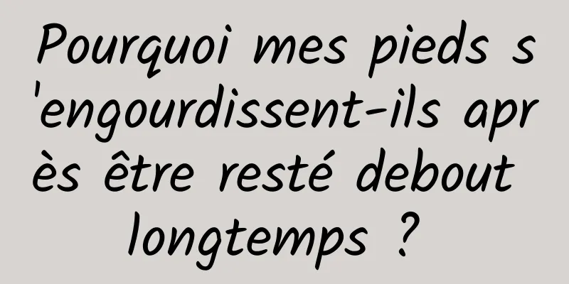 Pourquoi mes pieds s'engourdissent-ils après être resté debout longtemps ? 