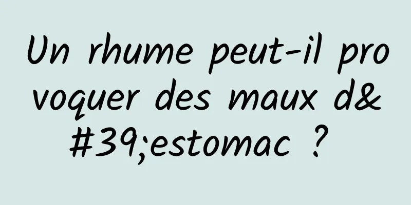 Un rhume peut-il provoquer des maux d'estomac ? 