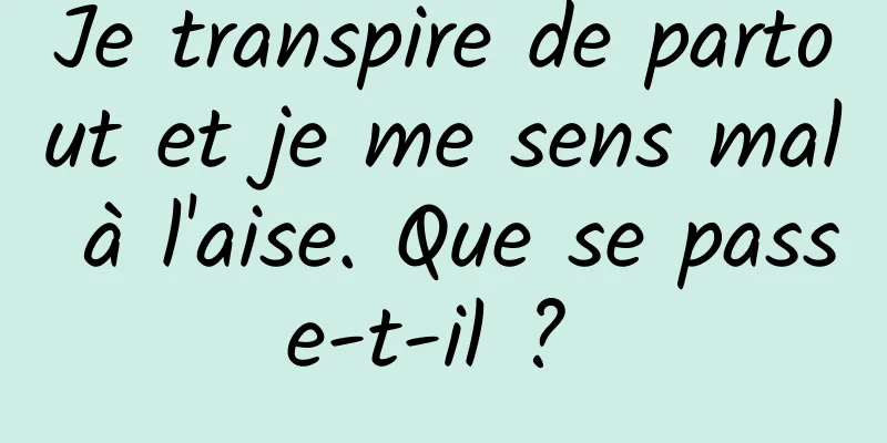 Je transpire de partout et je me sens mal à l'aise. Que se passe-t-il ? 