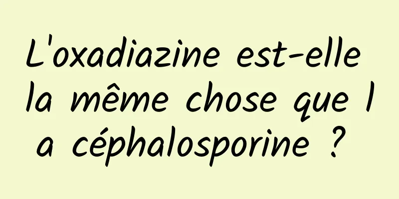 L'oxadiazine est-elle la même chose que la céphalosporine ? 