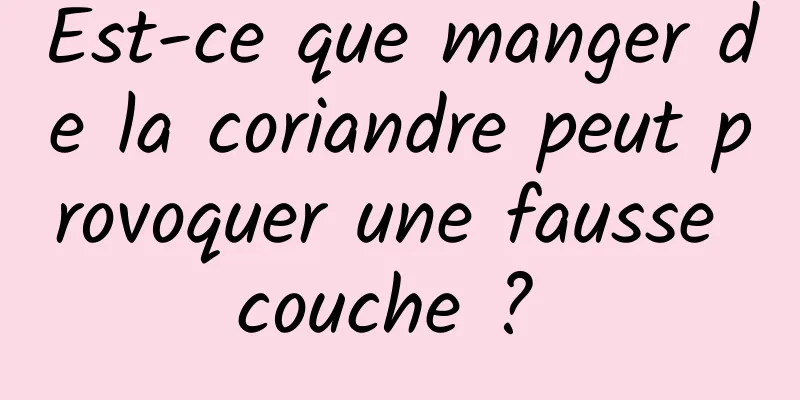 Est-ce que manger de la coriandre peut provoquer une fausse couche ? 