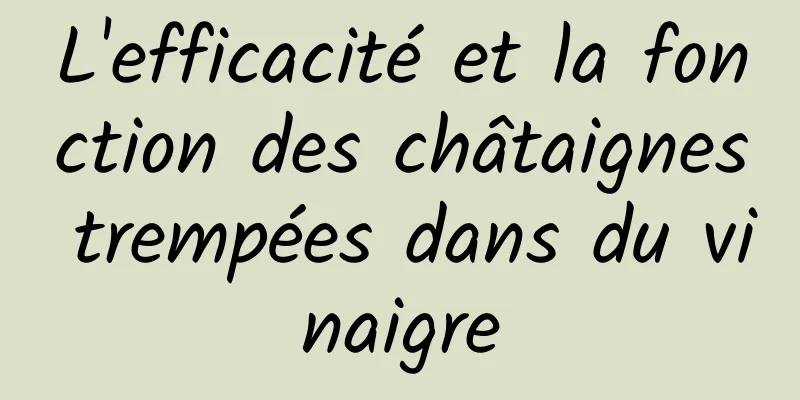 L'efficacité et la fonction des châtaignes trempées dans du vinaigre