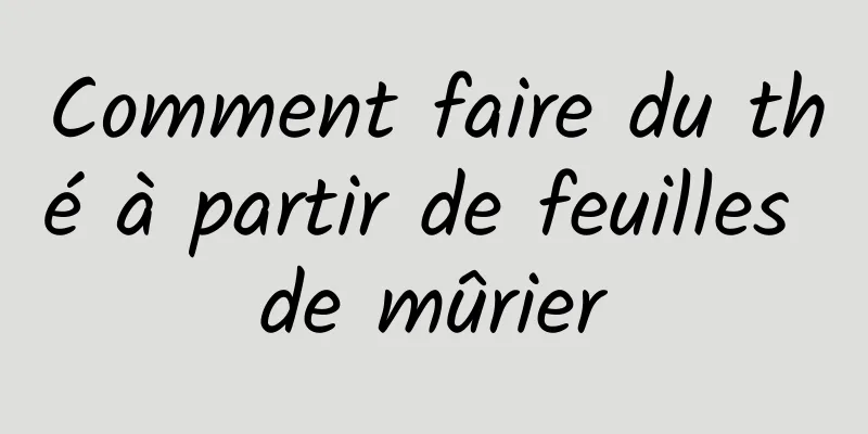 Comment faire du thé à partir de feuilles de mûrier