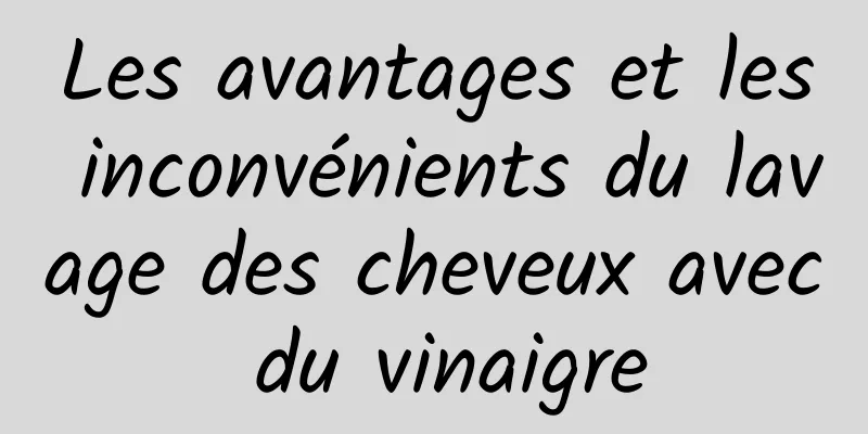 Les avantages et les inconvénients du lavage des cheveux avec du vinaigre