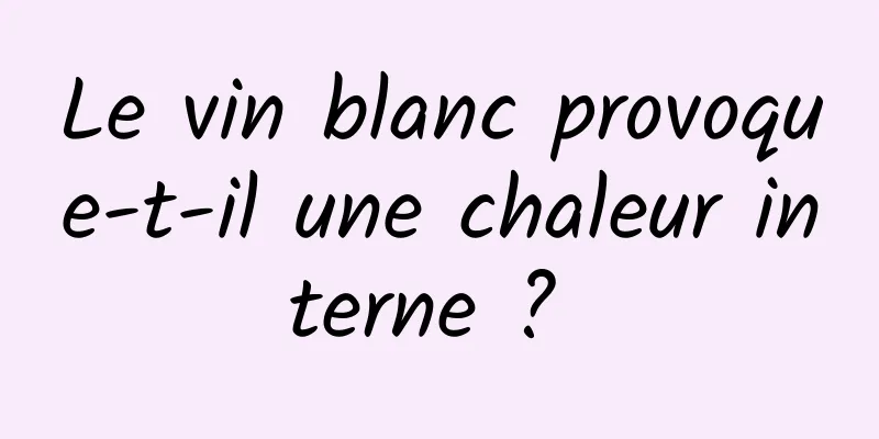 Le vin blanc provoque-t-il une chaleur interne ? 