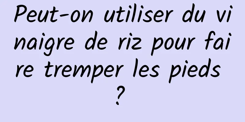 Peut-on utiliser du vinaigre de riz pour faire tremper les pieds ? 