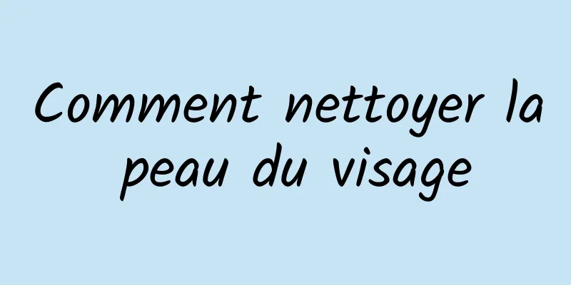 Comment nettoyer la peau du visage