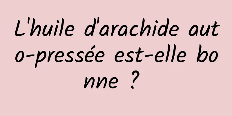 L'huile d'arachide auto-pressée est-elle bonne ? 