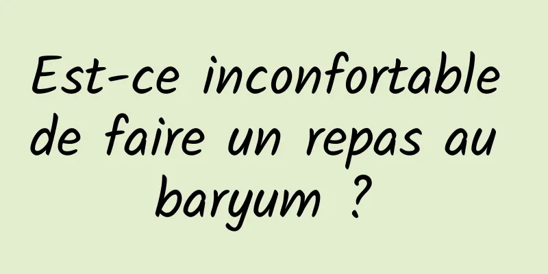 Est-ce inconfortable de faire un repas au baryum ? 