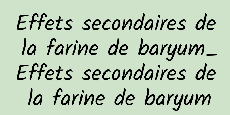 Effets secondaires de la farine de baryum_Effets secondaires de la farine de baryum