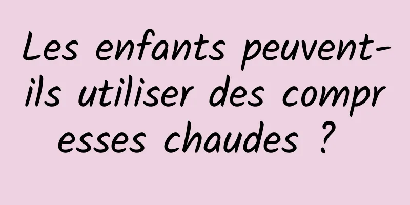 Les enfants peuvent-ils utiliser des compresses chaudes ? 