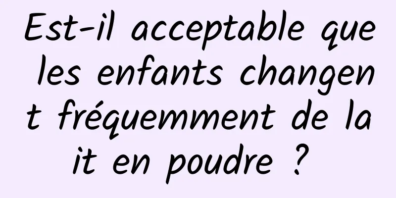 Est-il acceptable que les enfants changent fréquemment de lait en poudre ? 