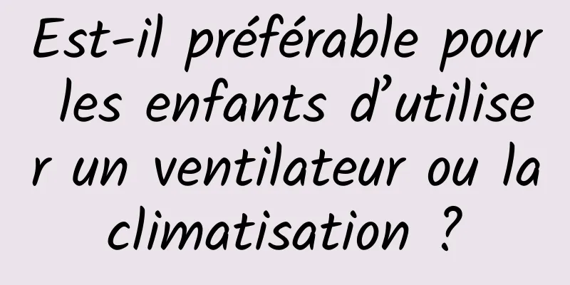 Est-il préférable pour les enfants d’utiliser un ventilateur ou la climatisation ? 