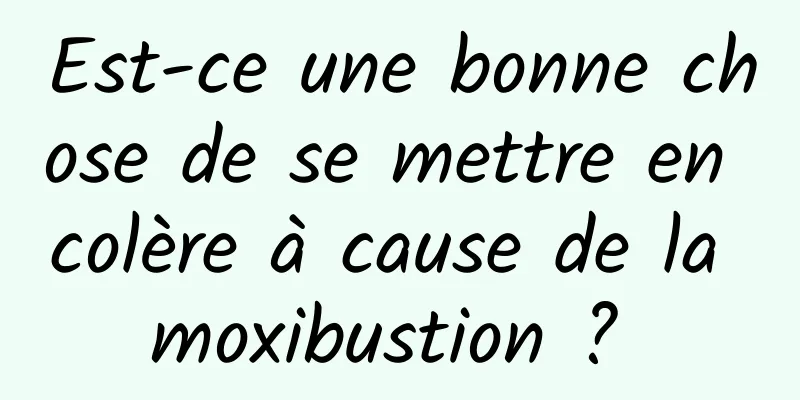 Est-ce une bonne chose de se mettre en colère à cause de la moxibustion ? 