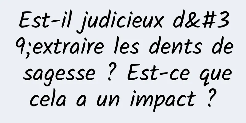 Est-il judicieux d'extraire les dents de sagesse ? Est-ce que cela a un impact ? 