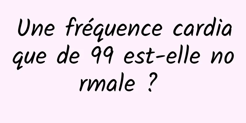 Une fréquence cardiaque de 99 est-elle normale ? 