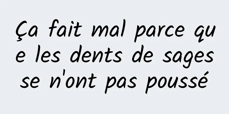 Ça fait mal parce que les dents de sagesse n'ont pas poussé