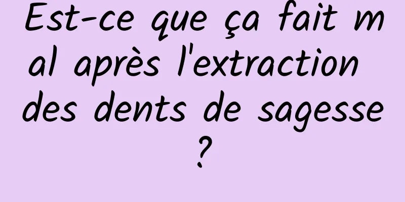 Est-ce que ça fait mal après l'extraction des dents de sagesse ? 