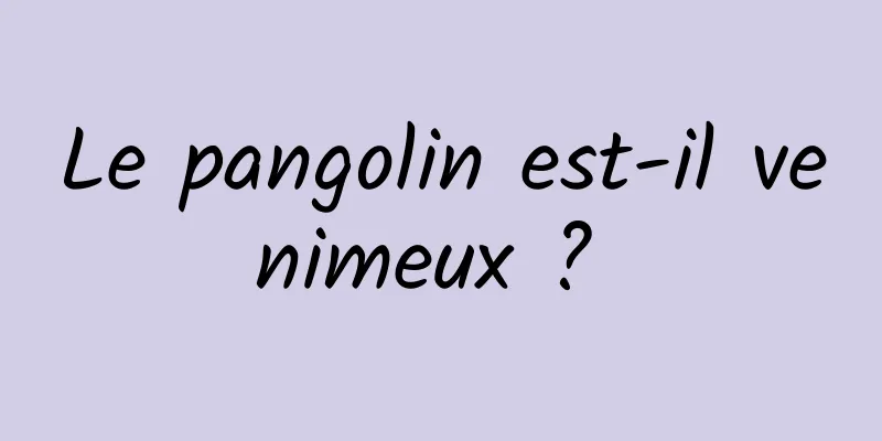 Le pangolin est-il venimeux ? 