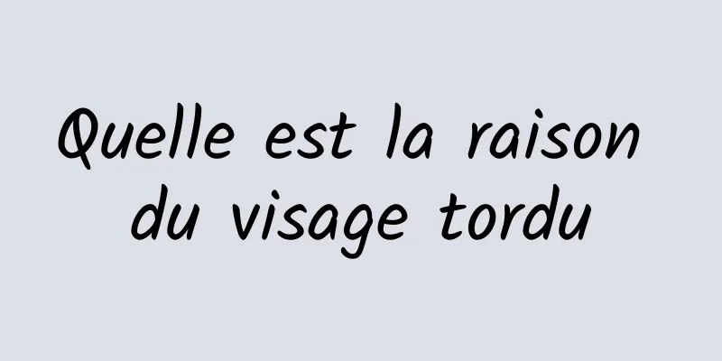 Quelle est la raison du visage tordu