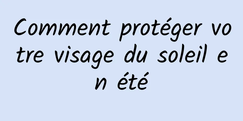 Comment protéger votre visage du soleil en été