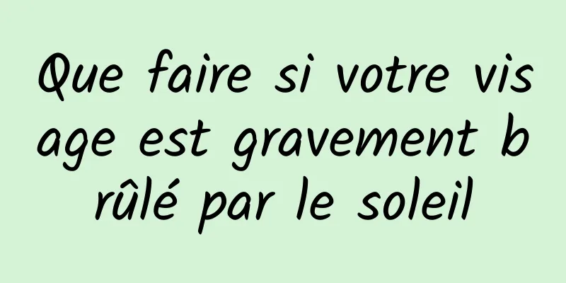 Que faire si votre visage est gravement brûlé par le soleil