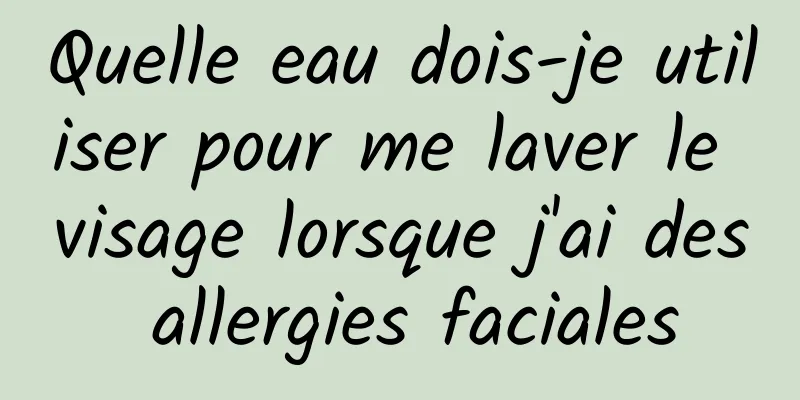 Quelle eau dois-je utiliser pour me laver le visage lorsque j'ai des allergies faciales