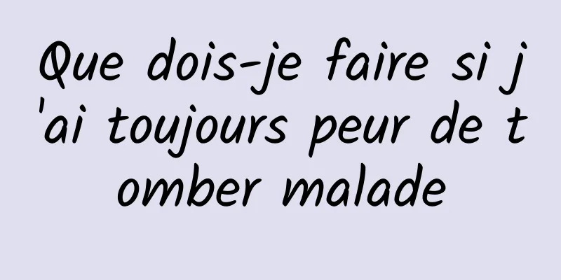 Que dois-je faire si j'ai toujours peur de tomber malade