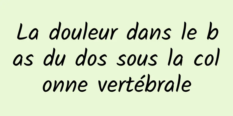 La douleur dans le bas du dos sous la colonne vertébrale