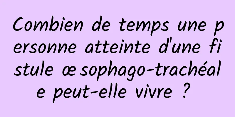 Combien de temps une personne atteinte d'une fistule œsophago-trachéale peut-elle vivre ? 