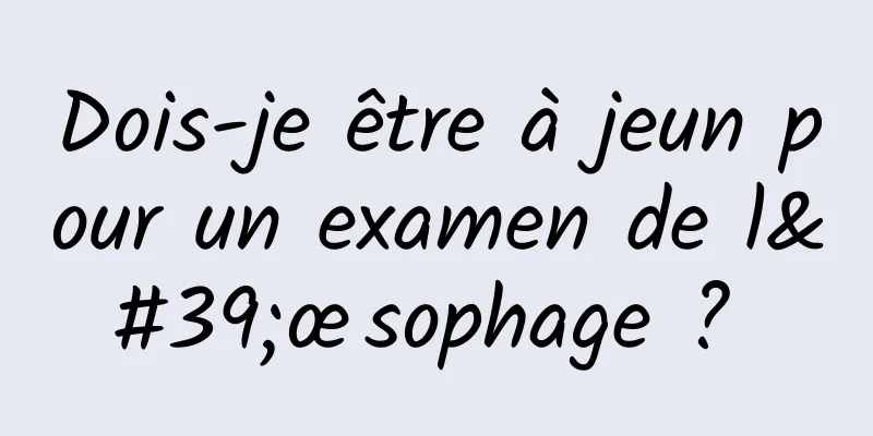 Dois-je être à jeun pour un examen de l'œsophage ? 