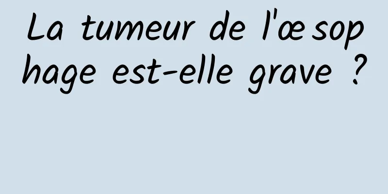 La tumeur de l'œsophage est-elle grave ? 