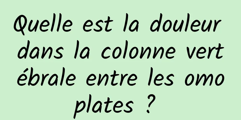 Quelle est la douleur dans la colonne vertébrale entre les omoplates ? 