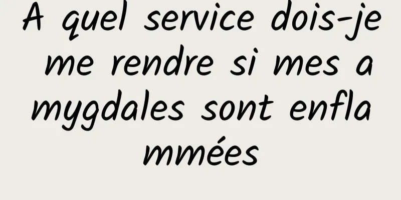 À quel service dois-je me rendre si mes amygdales sont enflammées