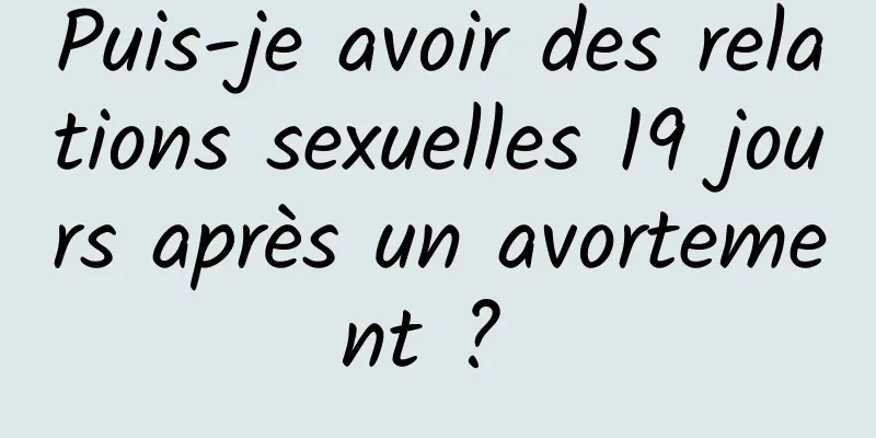 Puis-je avoir des relations sexuelles 19 jours après un avortement ? 