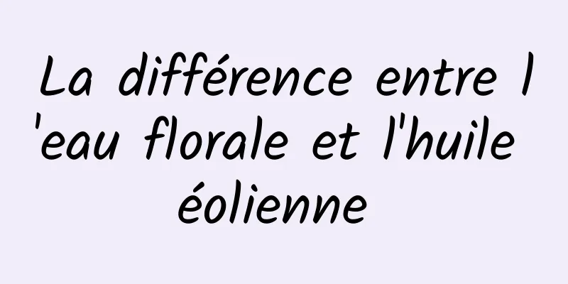 La différence entre l'eau florale et l'huile éolienne 