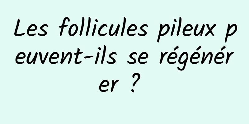 Les follicules pileux peuvent-ils se régénérer ? 