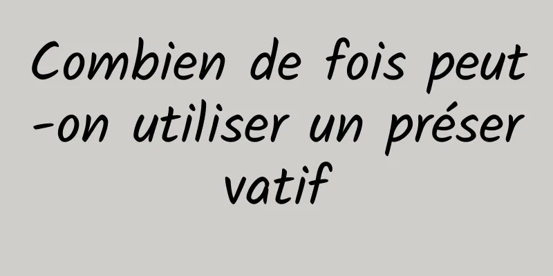 Combien de fois peut-on utiliser un préservatif