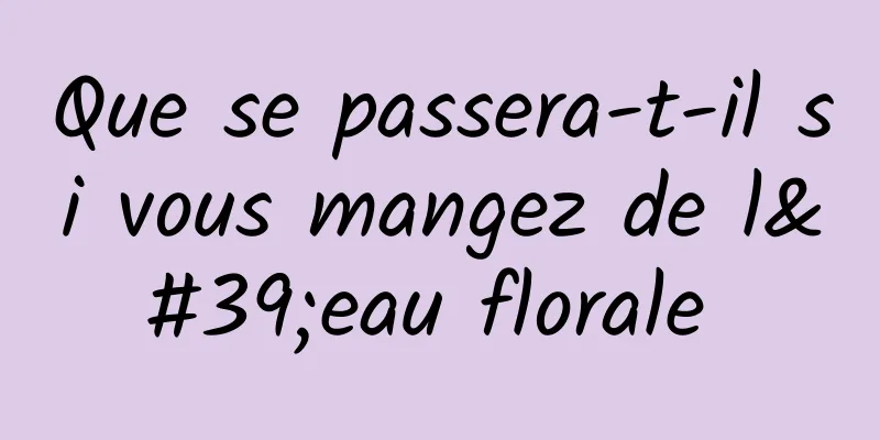 Que se passera-t-il si vous mangez de l'eau florale 