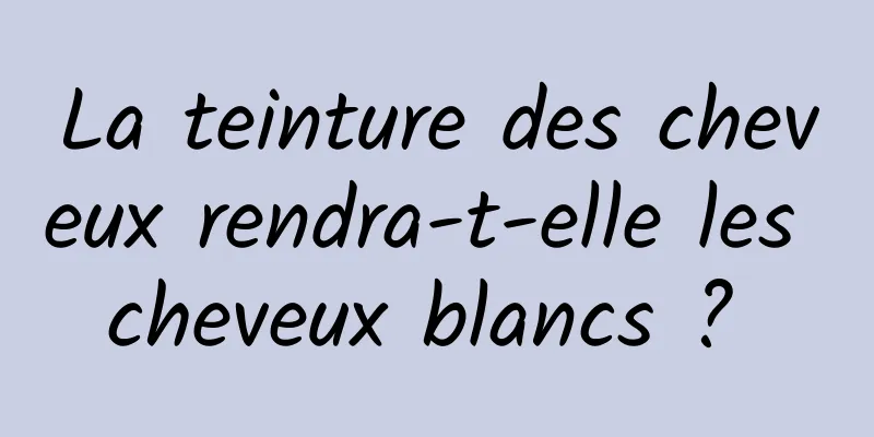 La teinture des cheveux rendra-t-elle les cheveux blancs ? 