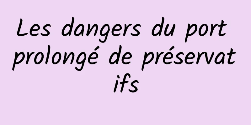 Les dangers du port prolongé de préservatifs