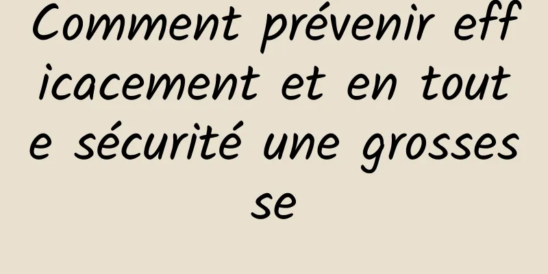 Comment prévenir efficacement et en toute sécurité une grossesse