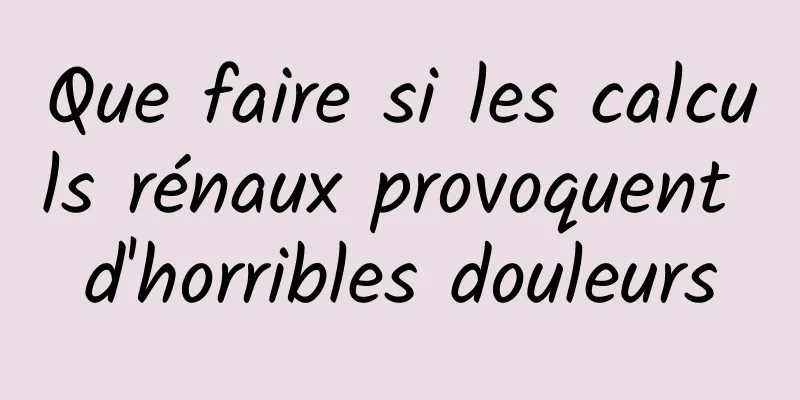 Que faire si les calculs rénaux provoquent d'horribles douleurs