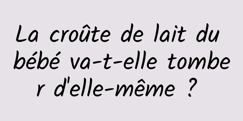 La croûte de lait du bébé va-t-elle tomber d'elle-même ? 