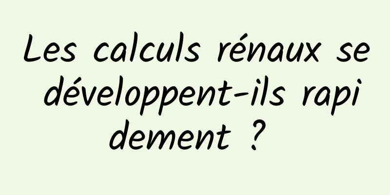 Les calculs rénaux se développent-ils rapidement ? 