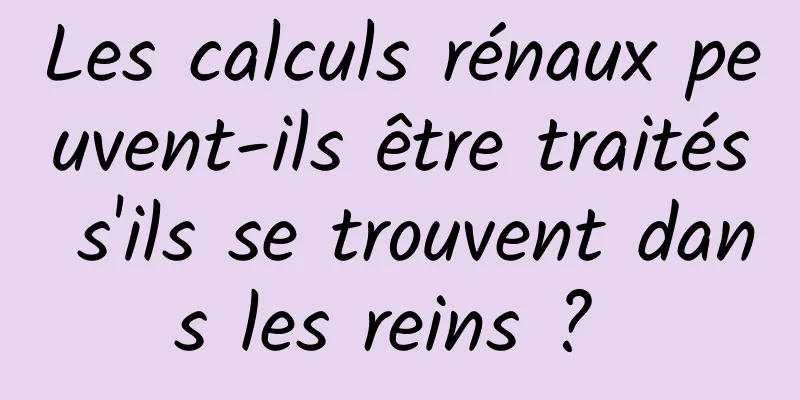 Les calculs rénaux peuvent-ils être traités s'ils se trouvent dans les reins ? 